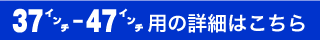 37-47インチ用の詳細はこちら