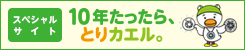 スペシャルサイト 10年たったらとりカエル。